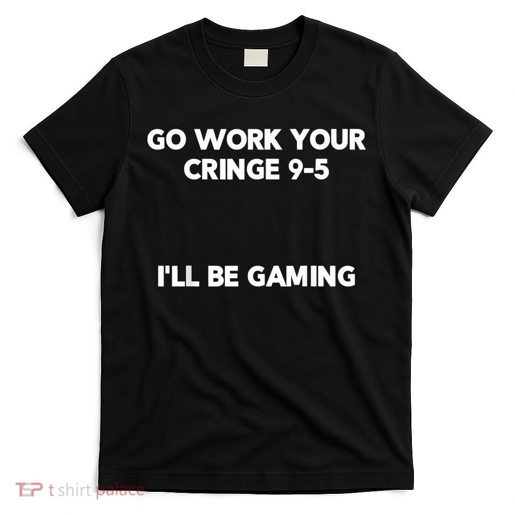 Go Work Your Cringe 95 I'll Be Gaming Funny Saying Meme T-Shirt