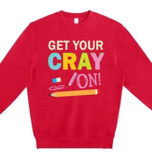 Get Your Cray On Funny School Student Teachers Graphics Plus Size Premium Shirt Premium Crewneck Sweatshirt