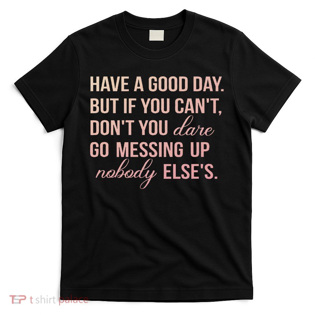 Have A Good Day But If You Cant T-Shirt