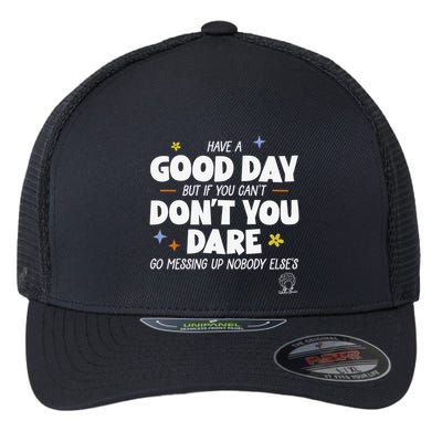 Have A Good Day But If You Can’T Don’T You Dare Go Messing Up Nobody Else’S Flexfit Unipanel Trucker Cap
