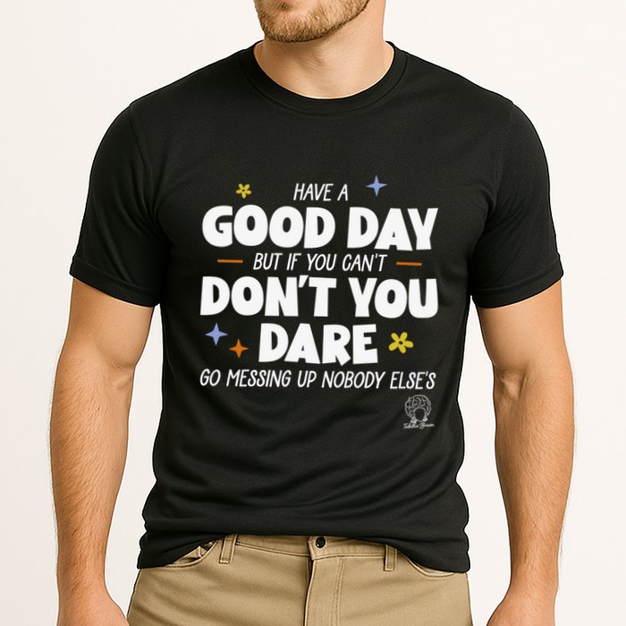 Have A Good Day But If You Can’T Don’T You Dare Go Messing Up Nobody Else’S Performance Shirt
