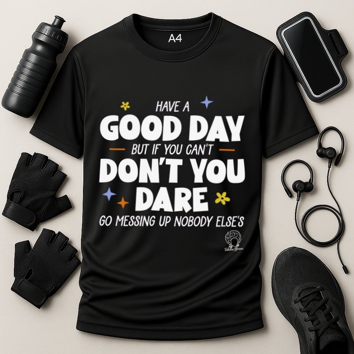 Have A Good Day But If You Can’T Don’T You Dare Go Messing Up Nobody Else’S Performance Shirt