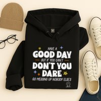 Have A Good Day But If You Can’T Don’T You Dare Go Messing Up Nobody Else’S Hoodie