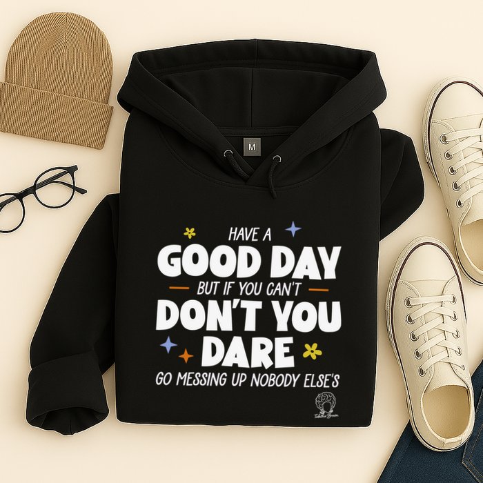 Have A Good Day But If You Can’T Don’T You Dare Go Messing Up Nobody Else’S Hoodie