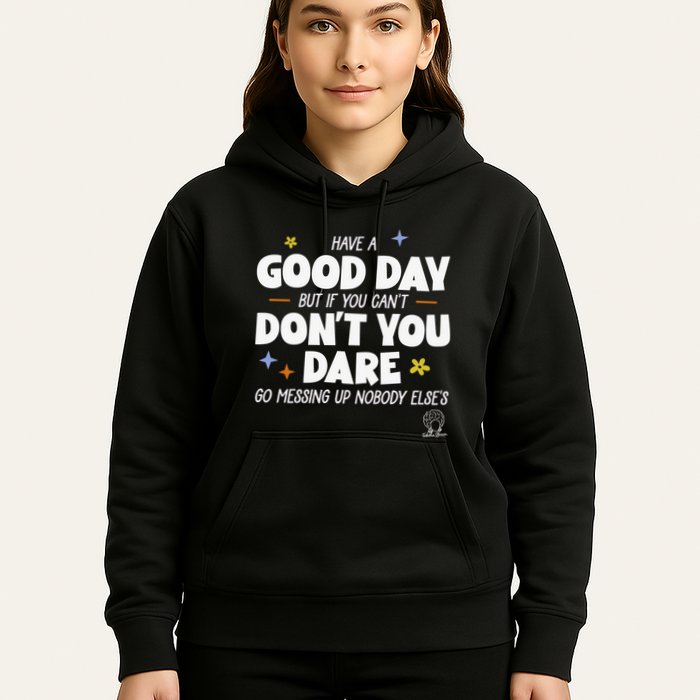 Have A Good Day But If You Can’T Don’T You Dare Go Messing Up Nobody Else’S Hoodie