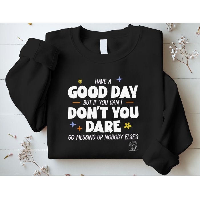 Have A Good Day But If You Can’T Don’T You Dare Go Messing Up Nobody Else’S Sweatshirt