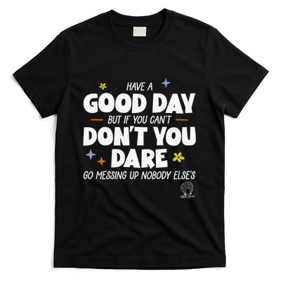 Have A Good Day But If You Can’T Don’T You Dare Go Messing Up Nobody Else’S T-Shirt