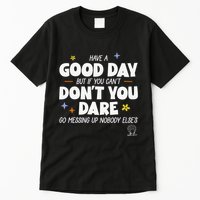 Have A Good Day But If You Can’T Don’T You Dare Go Messing Up Nobody Else’S Tall T-Shirt