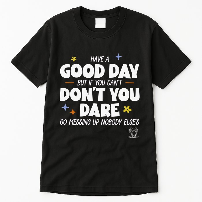 Have A Good Day But If You Can’T Don’T You Dare Go Messing Up Nobody Else’S Tall T-Shirt