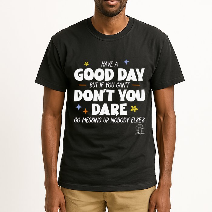Have A Good Day But If You Can’T Don’T You Dare Go Messing Up Nobody Else’S Tall T-Shirt