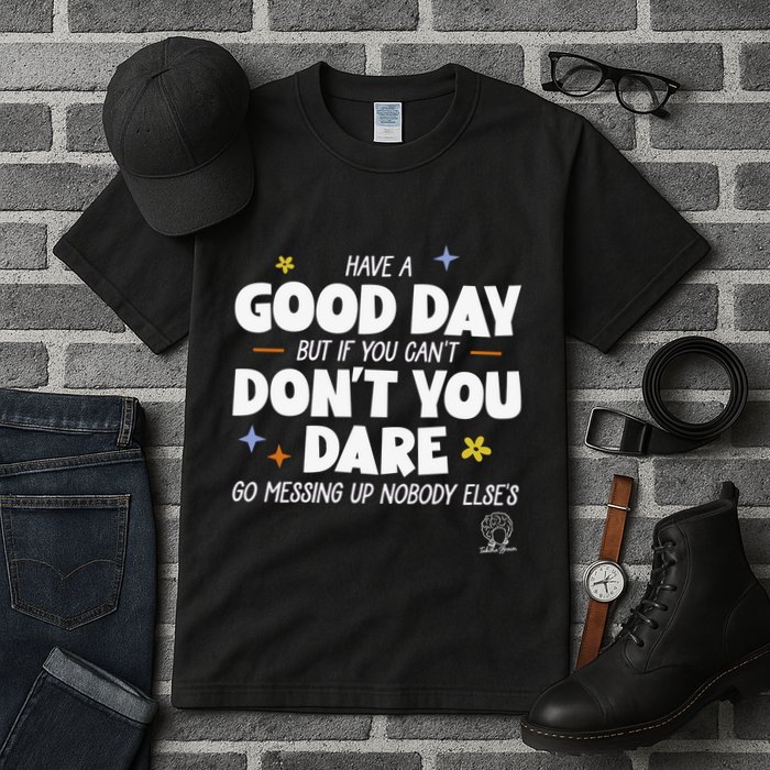 Have A Good Day But If You Can’T Don’T You Dare Go Messing Up Nobody Else’S Tall T-Shirt