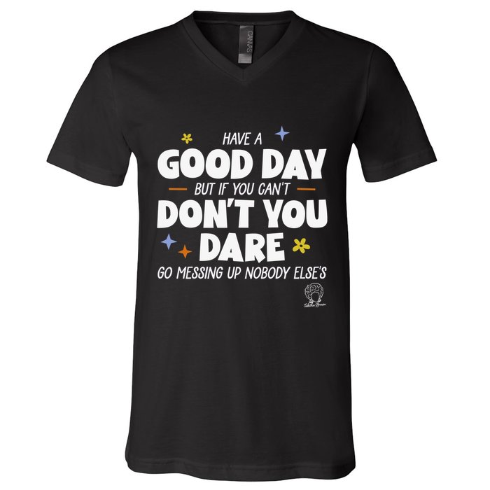 Have A Good Day But If You Can’T Don’T You Dare Go Messing Up Nobody Else’S V-Neck T-Shirt
