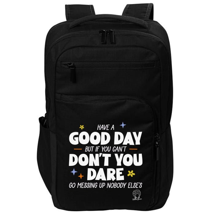 Have A Good Day But If You Can’T Don’T You Dare Go Messing Up Nobody Else’S Impact Tech Backpack