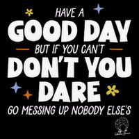 Have A Good Day But If You Can’T Don’T You Dare Go Messing Up Nobody Else’S Bucket Hat