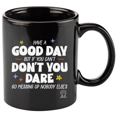 Have A Good Day But If You Can’T Don’T You Dare Go Messing Up Nobody Else’S 11oz C Handle Ceramic Mug
