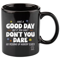 Have A Good Day But If You Can’T Don’T You Dare Go Messing Up Nobody Else’S 11oz C Handle Ceramic Mug