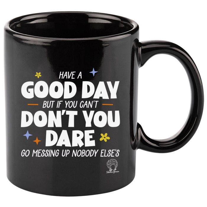 Have A Good Day But If You Can’T Don’T You Dare Go Messing Up Nobody Else’S 11oz C Handle Ceramic Mug