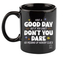 Have A Good Day But If You Can’T Don’T You Dare Go Messing Up Nobody Else’S 11oz C Handle Ceramic Mug