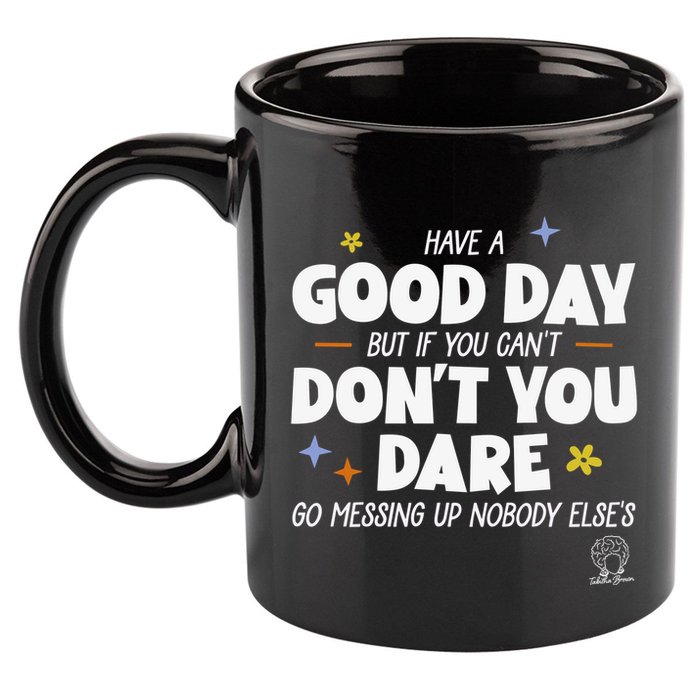 Have A Good Day But If You Can’T Don’T You Dare Go Messing Up Nobody Else’S 11oz C Handle Ceramic Mug