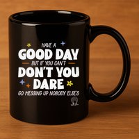 Have A Good Day But If You Can’T Don’T You Dare Go Messing Up Nobody Else’S 11oz C Handle Ceramic Mug