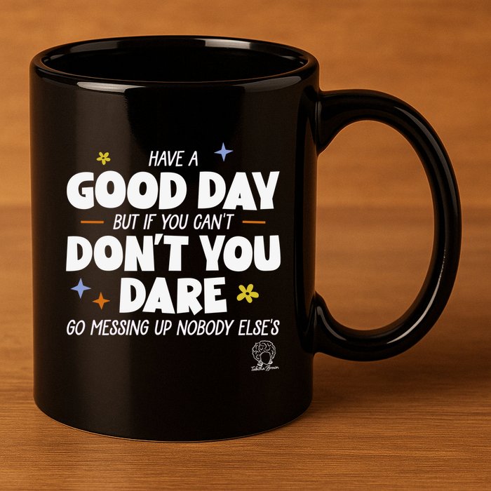Have A Good Day But If You Can’T Don’T You Dare Go Messing Up Nobody Else’S 11oz C Handle Ceramic Mug