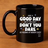Have A Good Day But If You Can’T Don’T You Dare Go Messing Up Nobody Else’S 11oz C Handle Ceramic Mug
