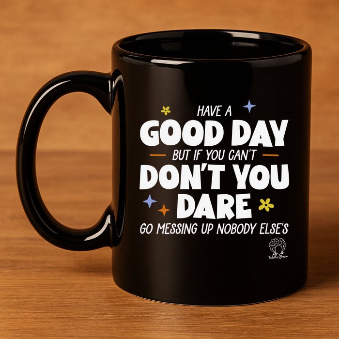 Have A Good Day But If You Can’T Don’T You Dare Go Messing Up Nobody Else’S 11oz C Handle Ceramic Mug