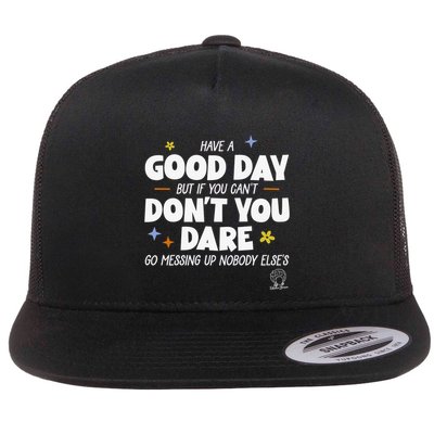 Have A Good Day But If You Can’T Don’T You Dare Go Messing Up Nobody Else’S Flatbill Hat