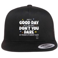 Have A Good Day But If You Can’T Don’T You Dare Go Messing Up Nobody Else’S Flatbill Hat