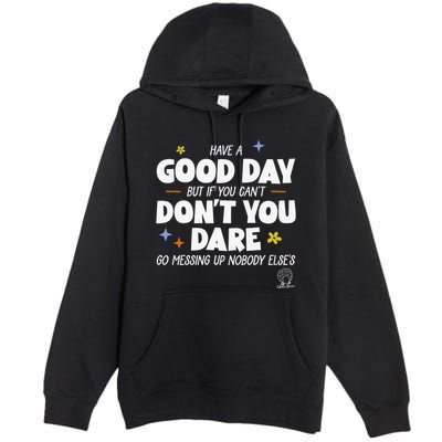 Have A Good Day But If You Can’T Don’T You Dare Go Messing Up Nobody Else’S Premium Pullover Hoodie