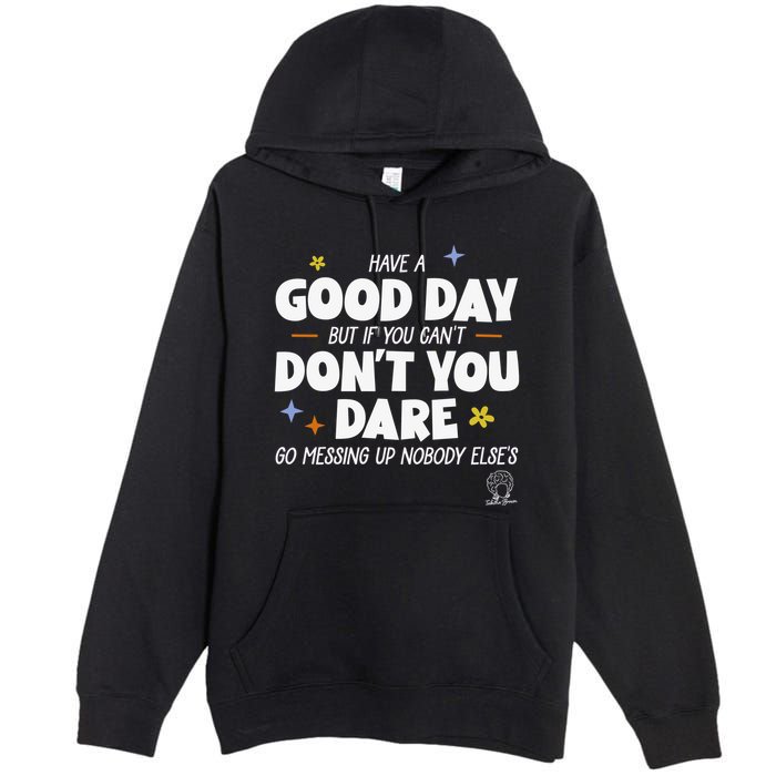 Have A Good Day But If You Can’T Don’T You Dare Go Messing Up Nobody Else’S Premium Pullover Hoodie