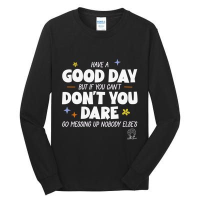 Have A Good Day But If You Can’T Don’T You Dare Go Messing Up Nobody Else’S Tall Long Sleeve T-Shirt