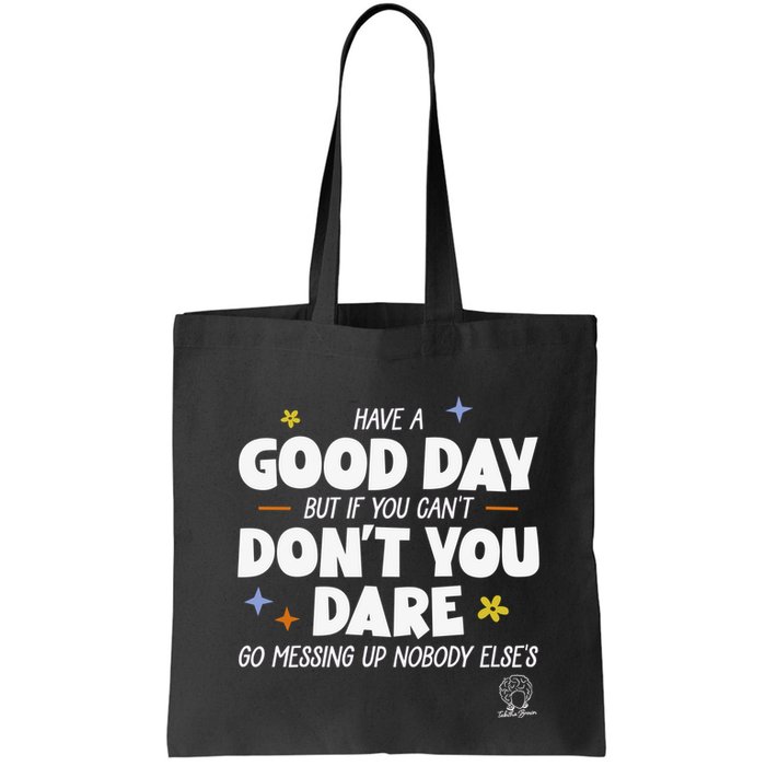 Have A Good Day But If You Can’T Don’T You Dare Go Messing Up Nobody Else’S Bag