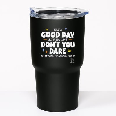 Have A Good Day But If You Can’T Don’T You Dare Go Messing Up Nobody Else’S Tumbler