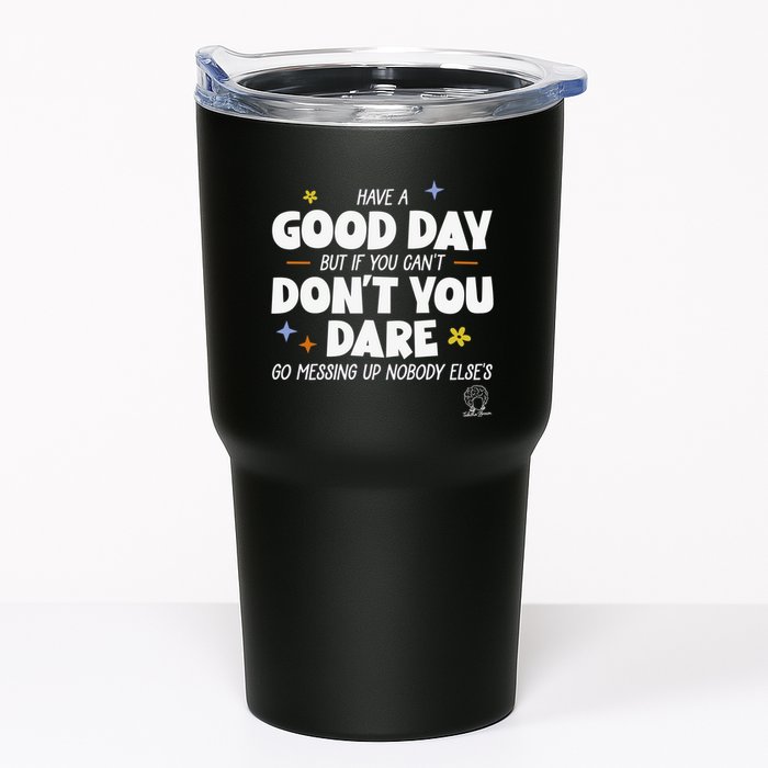 Have A Good Day But If You Can’T Don’T You Dare Go Messing Up Nobody Else’S Tumbler