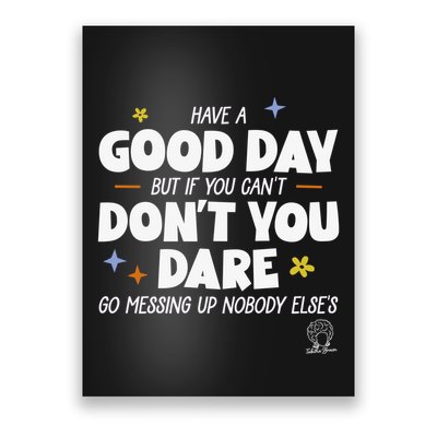 Have A Good Day But If You Can’T Don’T You Dare Go Messing Up Nobody Else’S Poster