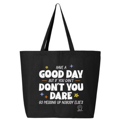 Have A Good Day But If You Can’T Don’T You Dare Go Messing Up Nobody Else’S 25L Jumbo Tote