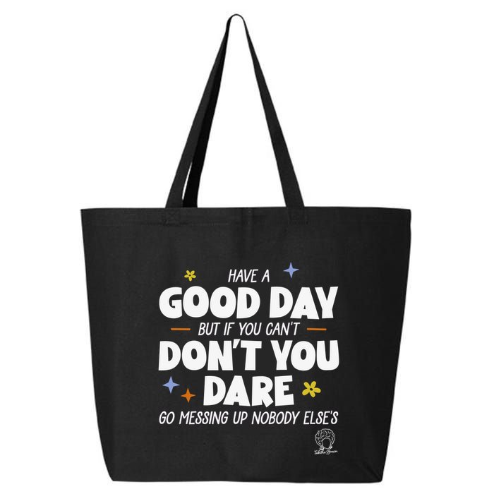 Have A Good Day But If You Can’T Don’T You Dare Go Messing Up Nobody Else’S 25L Jumbo Tote