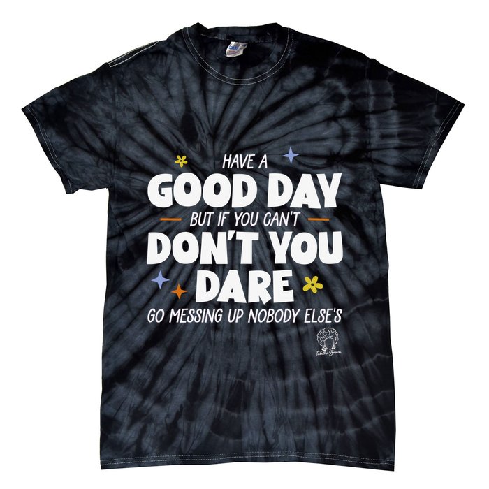 Have A Good Day But If You Can’T Don’T You Dare Go Messing Up Nobody Else’S Tie-Dye T-Shirt