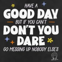 Have A Good Day But If You Can’T Don’T You Dare Go Messing Up Nobody Else’S Trucker Hat