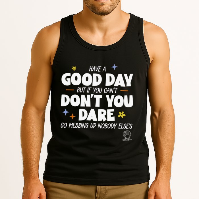 Have A Good Day But If You Can’T Don’T You Dare Go Messing Up Nobody Else’S Tank Top