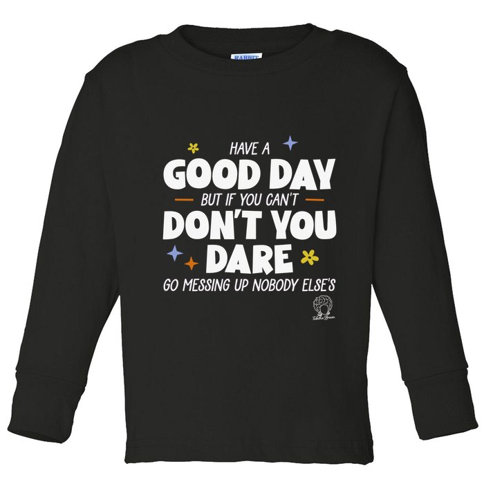 Have A Good Day But If You Can’T Don’T You Dare Go Messing Up Nobody Else’S Toddler Long Sleeve Shirt