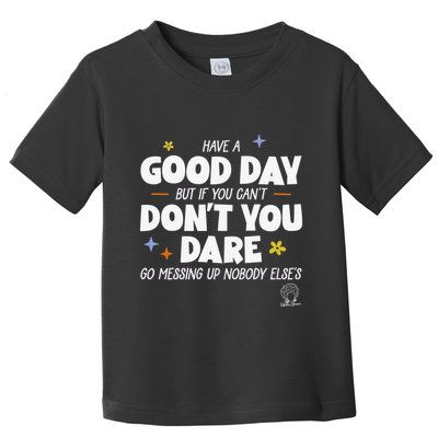 Have A Good Day But If You Can’T Don’T You Dare Go Messing Up Nobody Else’S Toddler T-Shirt