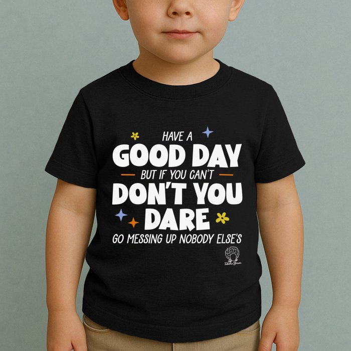 Have A Good Day But If You Can’T Don’T You Dare Go Messing Up Nobody Else’S Toddler T-Shirt