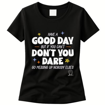 Have A Good Day But If You Can’T Don’T You Dare Go Messing Up Nobody Else’S Womens T-Shirt