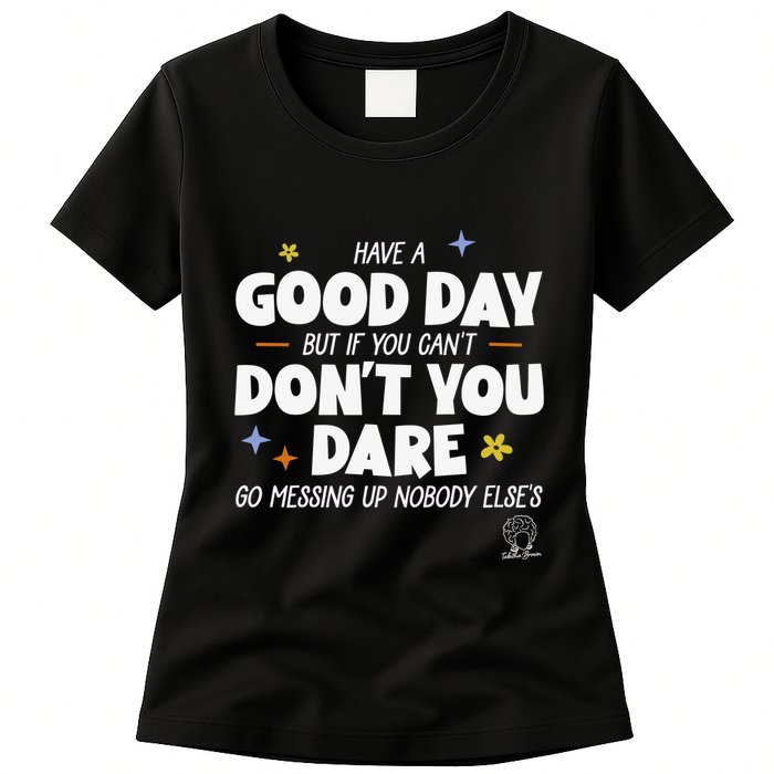 Have A Good Day But If You Can’T Don’T You Dare Go Messing Up Nobody Else’S Womens T-Shirt