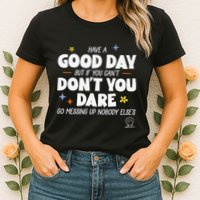 Have A Good Day But If You Can’T Don’T You Dare Go Messing Up Nobody Else’S Womens T-Shirt