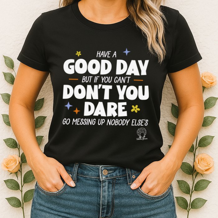 Have A Good Day But If You Can’T Don’T You Dare Go Messing Up Nobody Else’S Womens T-Shirt