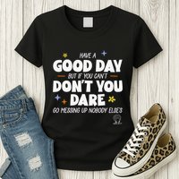 Have A Good Day But If You Can’T Don’T You Dare Go Messing Up Nobody Else’S Womens T-Shirt