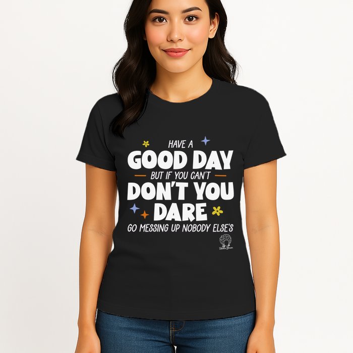 Have A Good Day But If You Can’T Don’T You Dare Go Messing Up Nobody Else’S Womens T-Shirt